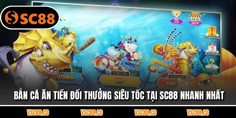 Bắn Cá Ăn Tiền Đổi Thưởng Siêu Tốc Tại SC88 Nhanh Nhất